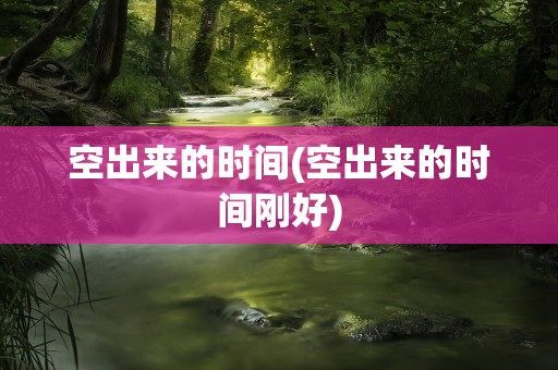 空出来的时间(空出来的时间刚好)
