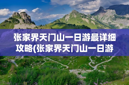 张家界天门山一日游最详细攻略(张家界天门山一日游最详细攻略自驾)