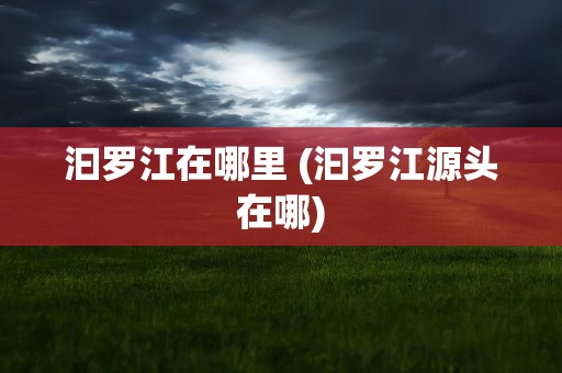 汩罗江在哪里 (汩罗江源头在哪)