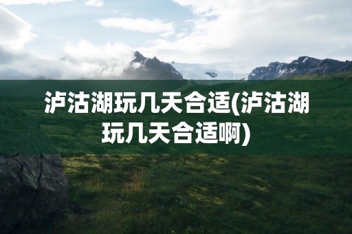 泸沽湖玩几天合适(泸沽湖玩几天合适啊)