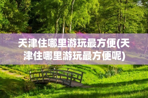 天津住哪里游玩最方便(天津住哪里游玩最方便呢)