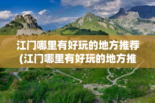 江门哪里有好玩的地方推荐(江门哪里有好玩的地方推荐一日游)