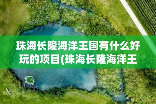 珠海长隆海洋王国有什么好玩的项目(珠海长隆海洋王国附近有什么好玩的)