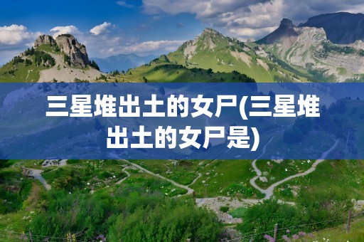 三星堆出土的女尸(三星堆出土的女尸是)