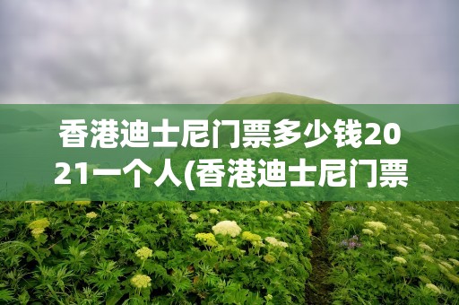 香港迪士尼门票多少钱2021一个人(香港迪士尼门票多少钱2021一个人买)