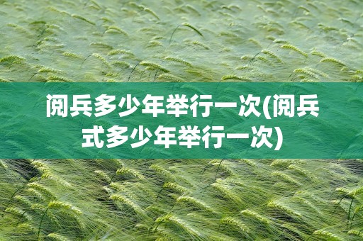 阅兵多少年举行一次(阅兵式多少年举行一次)