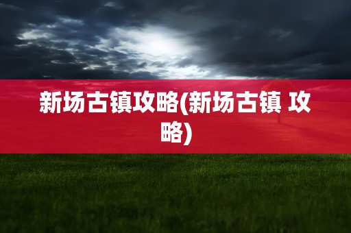 新场古镇攻略(新场古镇 攻略)