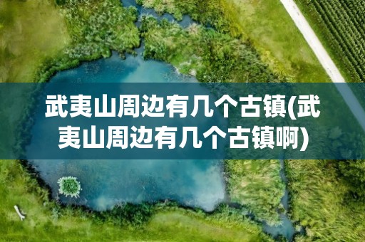 武夷山周边有几个古镇(武夷山周边有几个古镇啊)