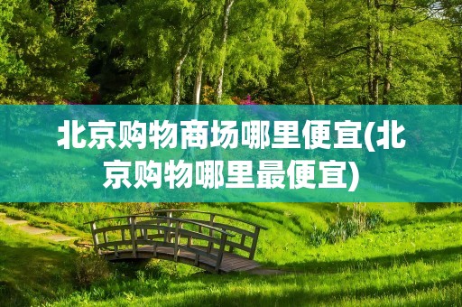 北京购物商场哪里便宜(北京购物哪里最便宜)