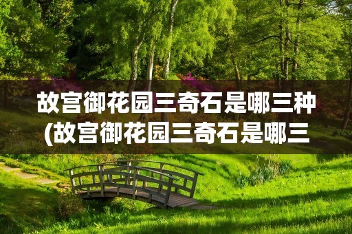 故宫御花园三奇石是哪三种(故宫御花园三奇石是哪三石)