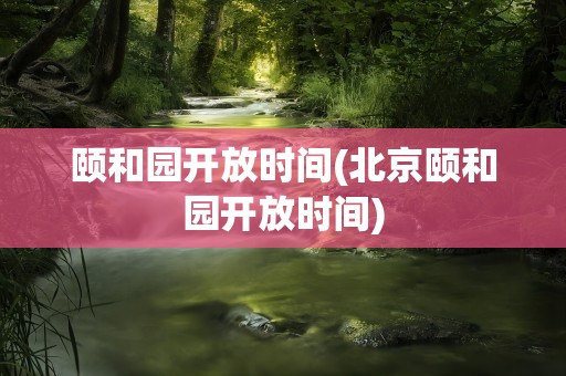 颐和园开放时间(北京颐和园开放时间)
