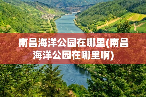 南昌海洋公园在哪里(南昌海洋公园在哪里啊)