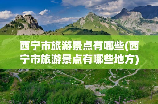 西宁市旅游景点有哪些(西宁市旅游景点有哪些地方)