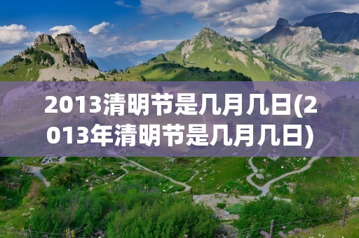 2013清明节是几月几日(2013年清明节是几月几日)