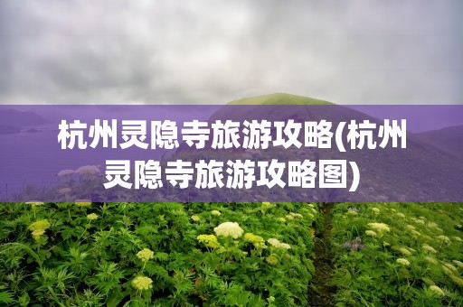 杭州灵隐寺旅游攻略(杭州灵隐寺旅游攻略图)