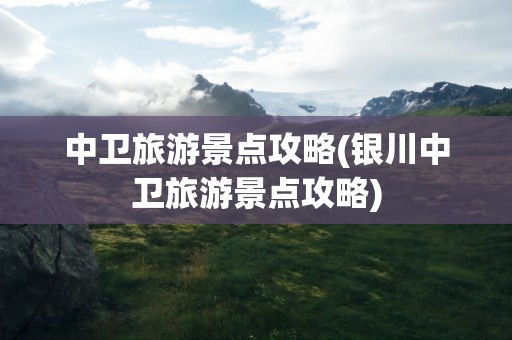 中卫旅游景点攻略(银川中卫旅游景点攻略)