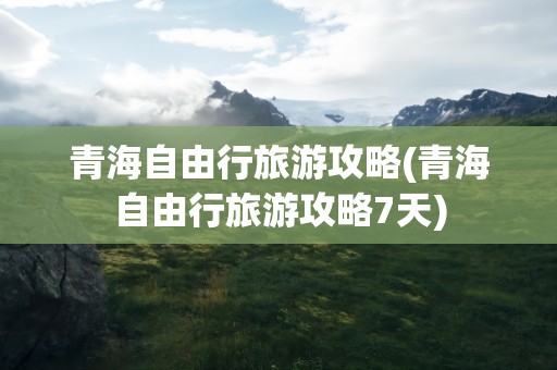 青海自由行旅游攻略(青海自由行旅游攻略7天)