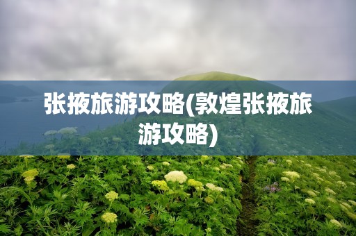 张掖旅游攻略(敦煌张掖旅游攻略)