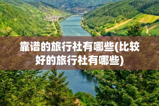 靠谱的旅行社有哪些(比较好的旅行社有哪些)