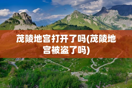 茂陵地宫打开了吗(茂陵地宫被盗了吗)