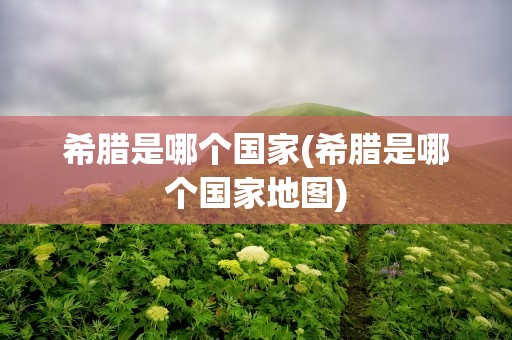 希腊是哪个国家(希腊是哪个国家地图)