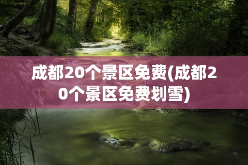 成都20个景区免费(成都20个景区免费划雪)
