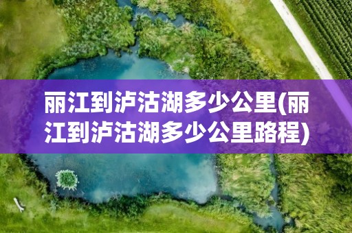 丽江到泸沽湖多少公里(丽江到泸沽湖多少公里路程)