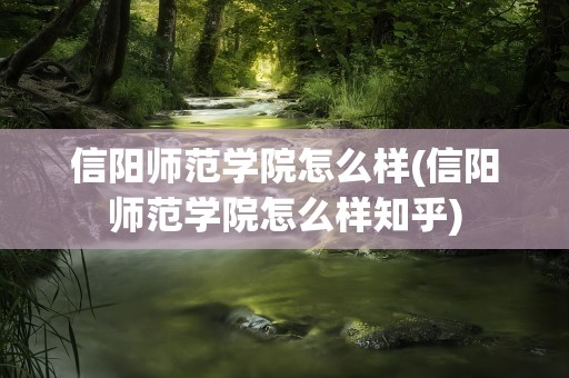 信阳师范学院怎么样(信阳师范学院怎么样知乎)