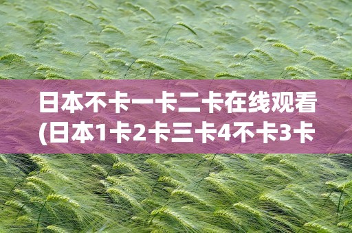 日本不卡一卡二卡在线观看(日本1卡2卡三卡4不卡3卡)