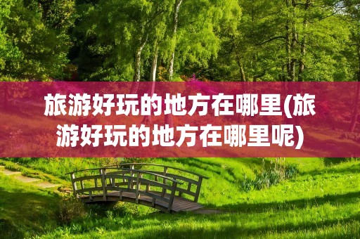 旅游好玩的地方在哪里(旅游好玩的地方在哪里呢)