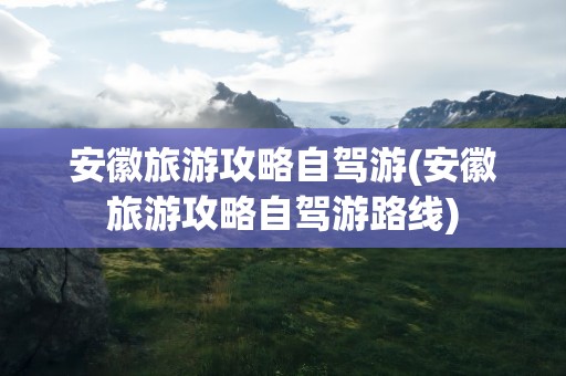 安徽旅游攻略自驾游(安徽旅游攻略自驾游路线)