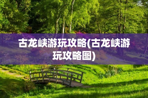 古龙峡游玩攻略(古龙峡游玩攻略图)
