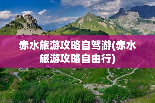 赤水旅游攻略自驾游(赤水旅游攻略自由行)