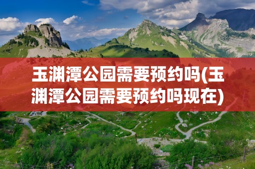 玉渊潭公园需要预约吗(玉渊潭公园需要预约吗现在)