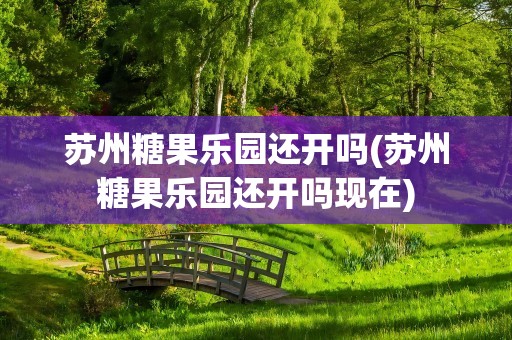 苏州糖果乐园还开吗(苏州糖果乐园还开吗现在)
