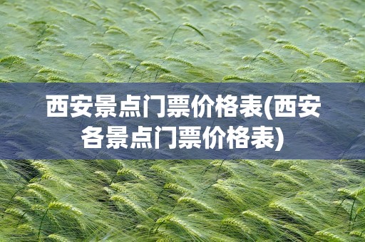 西安景点门票价格表(西安各景点门票价格表)