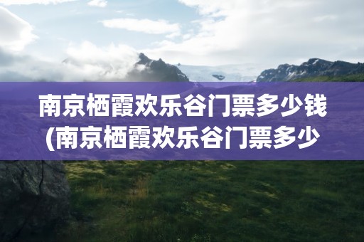 南京栖霞欢乐谷门票多少钱(南京栖霞欢乐谷门票多少钱啊)