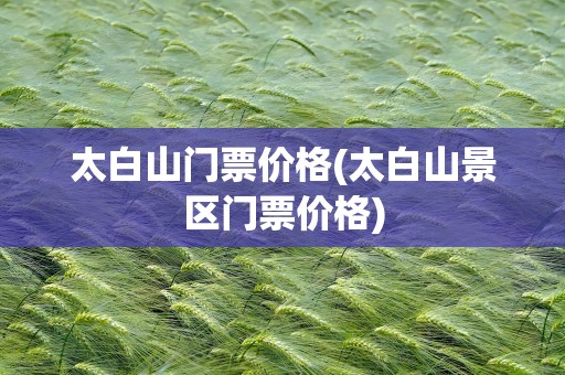 太白山门票价格(太白山景区门票价格)