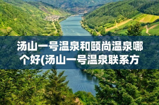 汤山一号温泉和颐尚温泉哪个好(汤山一号温泉联系方式)