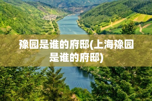 豫园是谁的府邸(上海豫园是谁的府邸)
