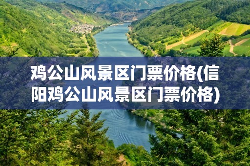 鸡公山风景区门票价格(信阳鸡公山风景区门票价格)