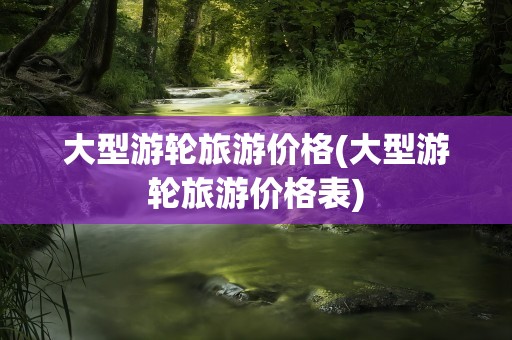 大型游轮旅游价格(大型游轮旅游价格表)