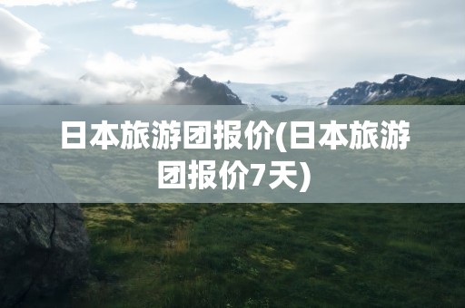 日本旅游团报价(日本旅游团报价7天)