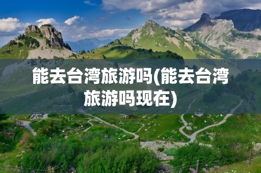 能去台湾旅游吗(能去台湾旅游吗现在)