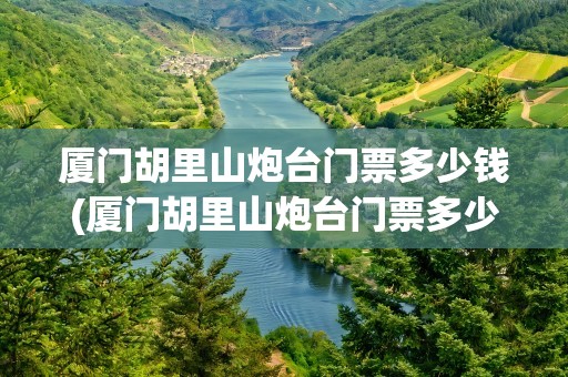 厦门胡里山炮台门票多少钱(厦门胡里山炮台门票多少)