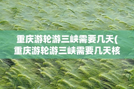 重庆游轮游三峡需要几天(重庆游轮游三峡需要几天核酸)