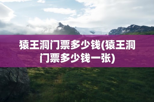猿王洞门票多少钱(猿王洞门票多少钱一张)