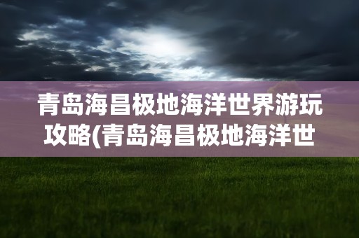 青岛海昌极地海洋世界游玩攻略(青岛海昌极地海洋世界旅游攻略)