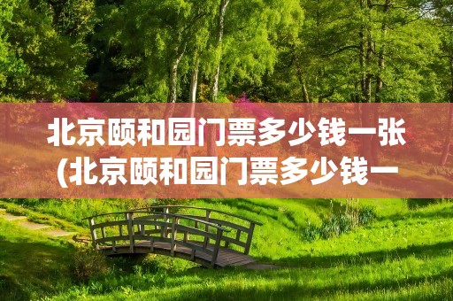 北京颐和园门票多少钱一张(北京颐和园门票多少钱一张票)