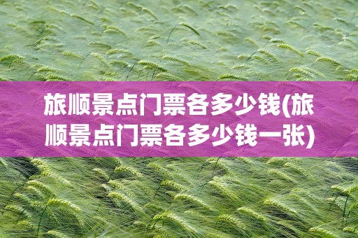 旅顺景点门票各多少钱(旅顺景点门票各多少钱一张)